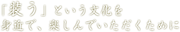 「装う」という文化を 身近で、楽しんでいただくために